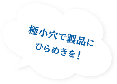 極小穴で製品にひらめきを！