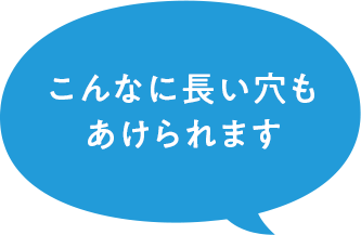 こんなに長い穴もあけられます